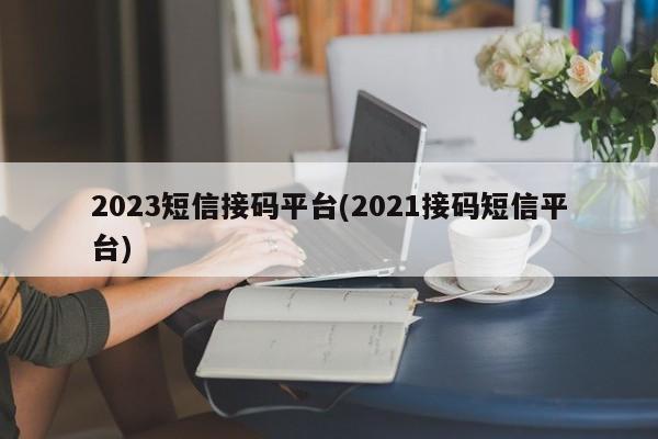 2023短信接码平台(2021接码短信平台)