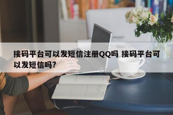 接码平台可以发短信注册QQ吗 接码平台可以发短信吗?