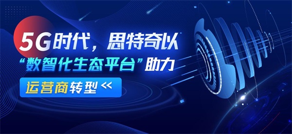 数字化转型方兴未艾 思特奇助力电信运营商共赢时代新机遇 - 