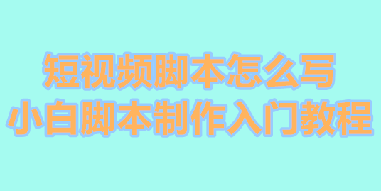 短视频脚本怎么写 小白脚本制作入门教程